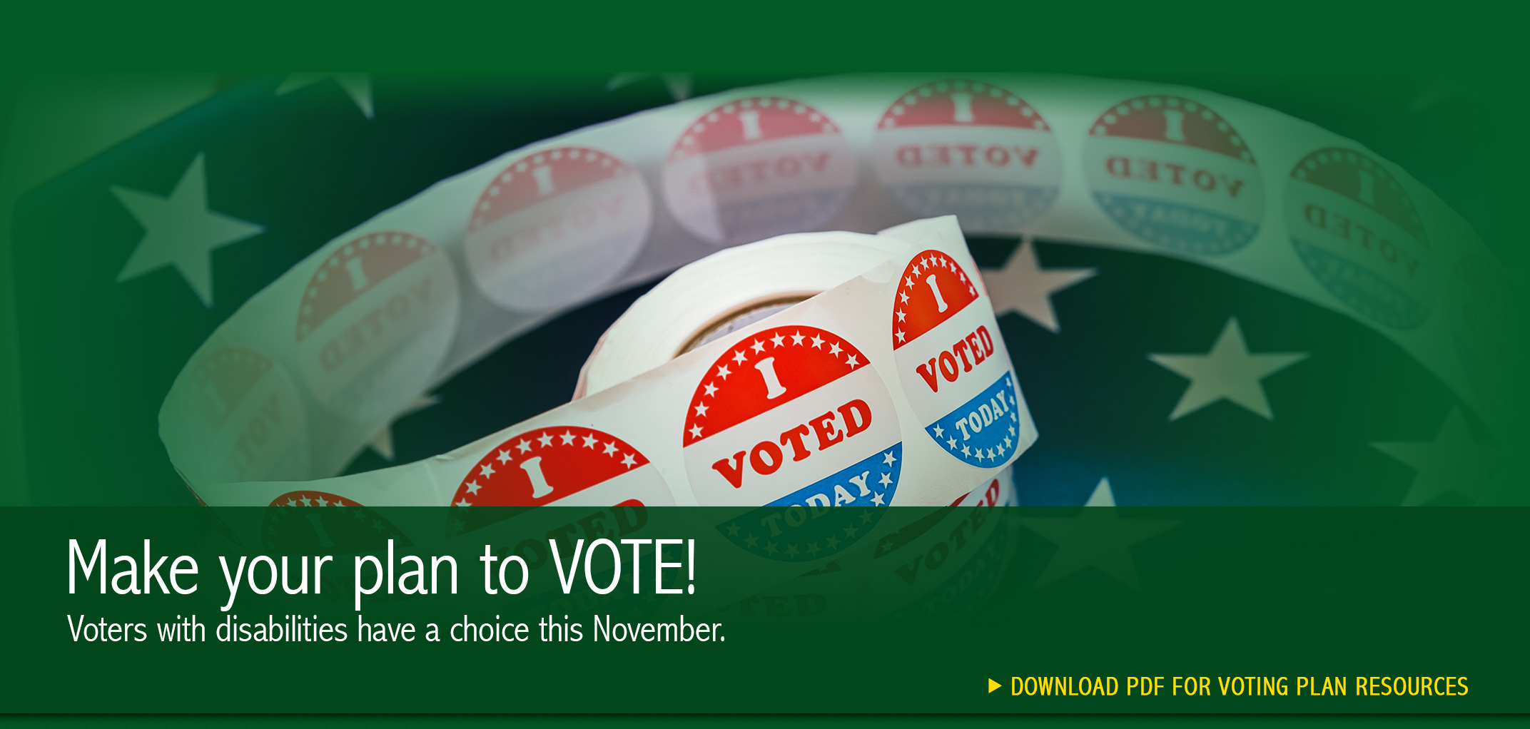 Make your plan to VOTE! Voters with disabilities have a choice this November. Click to download PDF for voting plan resources. Background image of an American flag with I voted stickers.